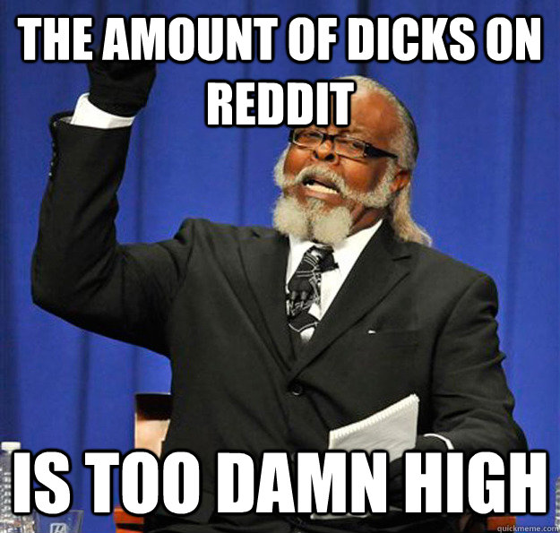 the amount of dicks on reddit is too damn high - Jimmy McMillan