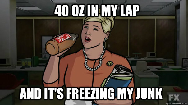 40 oz in my lap and its freezing my junk - First World Pam Problems