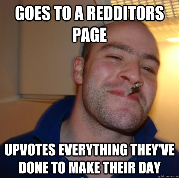 goes to a redditors page upvotes everything theyve done to - Good Guy Greg