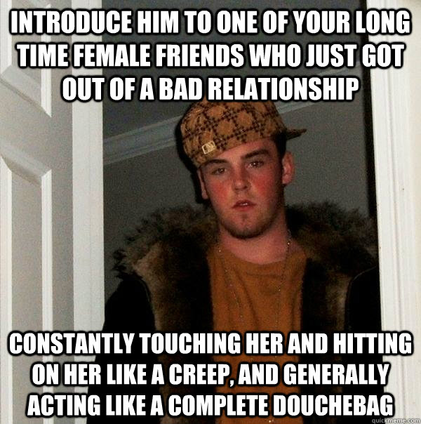 introduce him to one of your long time female friends who ju - Scumbag Steve
