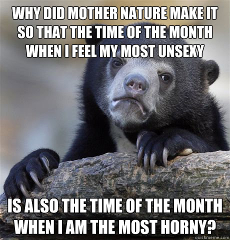 why did mother nature make it so that the time of the month - Confession Bear