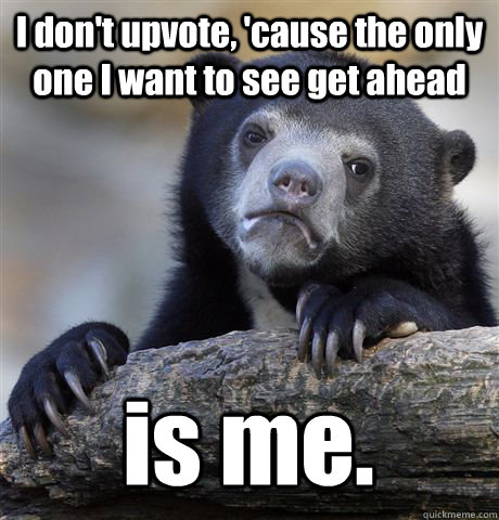 i dont upvote cause the only one i want to see get ahead - Confession Bear