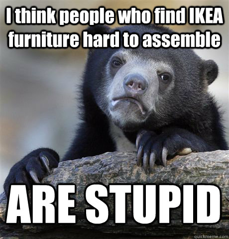 i think people who find ikea furniture hard to assemble are - Confession Bear