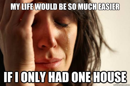 my life would be so much easier if i only had one house - First World Problems