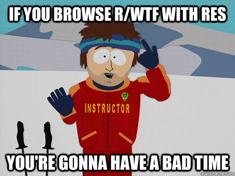 if you browse rwtf with res youre gonna have a bad time - Youre gonna have a bad time