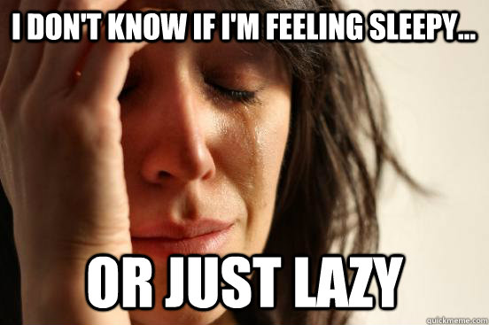 i dont know if im feeling sleepy or just lazy - First World Problems