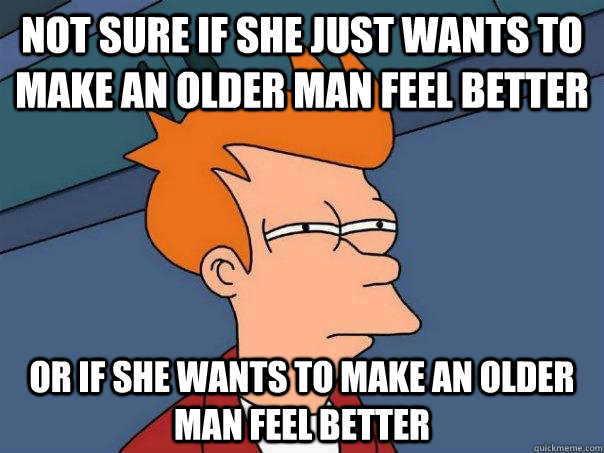 not sure if she just wants to make an older man feel better - Futurama Fry