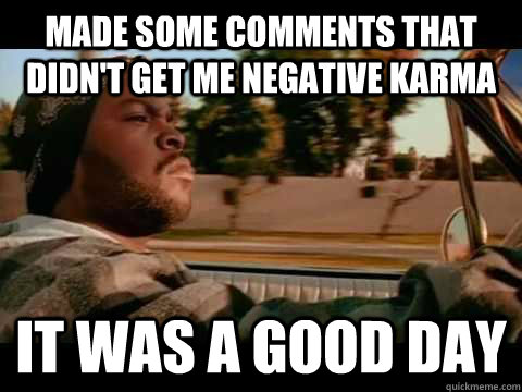 made some comments that didnt get me negative karma it was - Good day cube