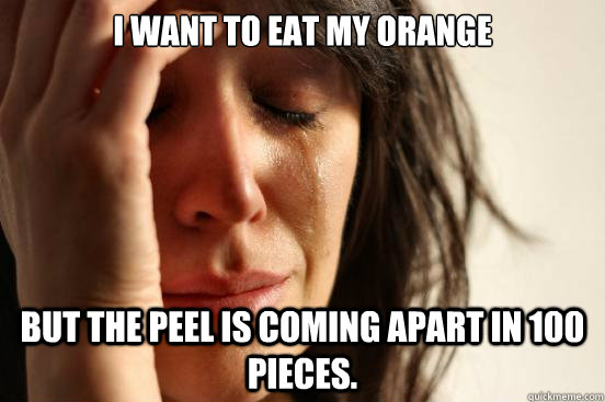 i want to eat my orange but the peel is coming apart in 100 - First World Problems