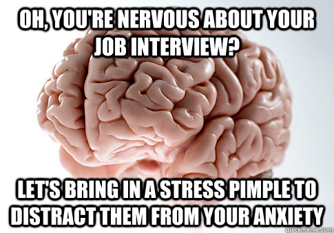 oh youre nervous about your job interview lets bring in - Scumbag Brain