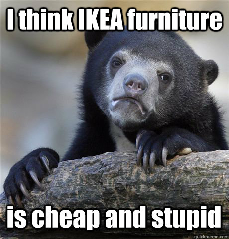 i think ikea furniture is cheap and stupid - Confession Bear