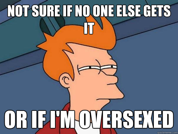 not sure if no one else gets it or if im oversexed - Futurama Fry