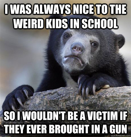 i was always nice to the weird kids in school so i wouldnt - Confession Bear