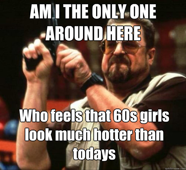 am i the only one around here who feels that 60s girls look - AM I THE ONLY ONE AROUND HERE...