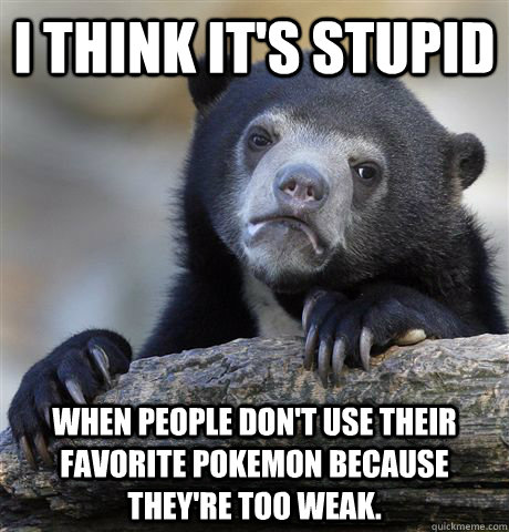 i think its stupid when people dont use their favorite pok - Confession Bear