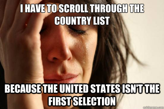 i have to scroll through the country list because the united - First World Problems