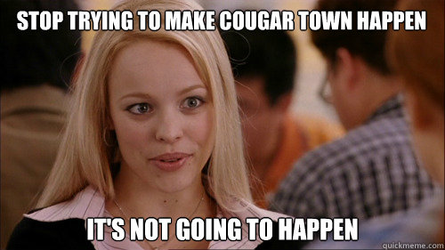 stop trying to make cougar town happen its not going to ha - regina george