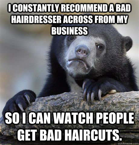 i constantly recommend a bad hairdresser across from my busi - Confession Bear