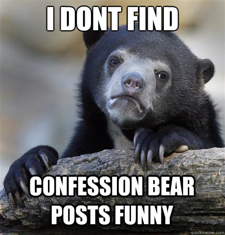i dont find confession bear posts funny - Confession Bear