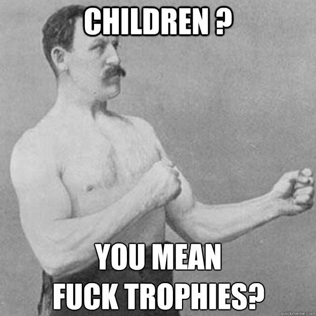 children you mean fuck trophies - overly manly man