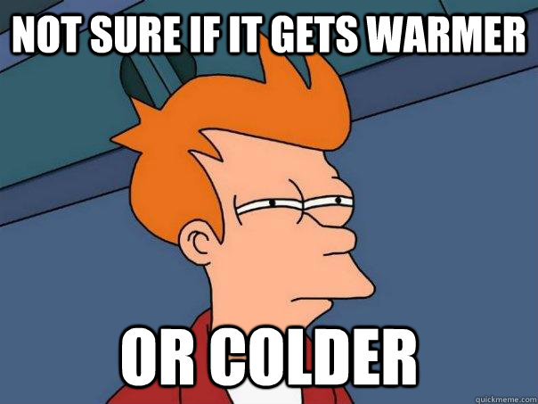 not sure if it gets warmer or colder - Futurama Fry
