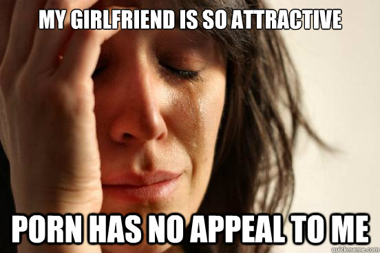 my girlfriend is so attractive porn has no appeal to me - First World Problems