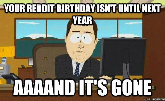 your reddit birthday isnt until next year aaaand its gone - aaaand its gone