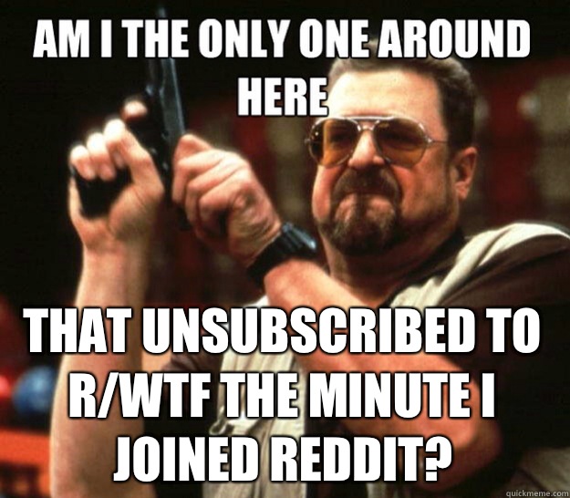 That unsubscribed to rwtf the minute I joined reddit - angry Walter