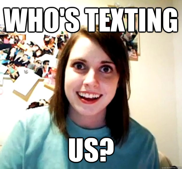whos texting us - Overly Attached Girlfriend