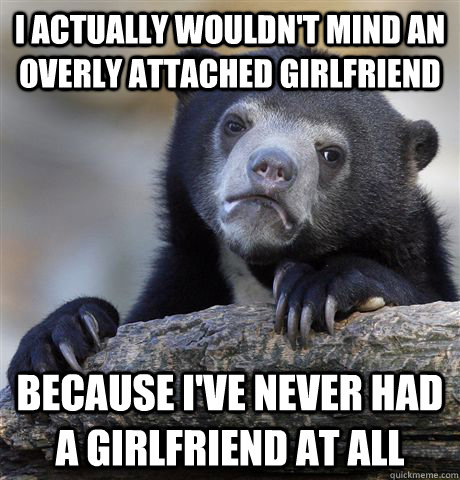 i actually wouldnt mind an overly attached girlfriend beca - Confession Bear