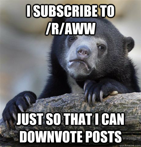 i subscribe to raww just so that i can downvote posts - Confession Bear