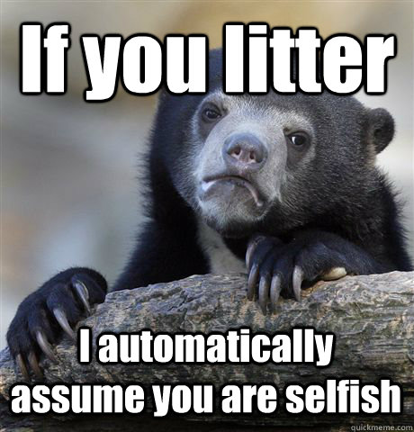 if you litter i automatically assume you are selfish - Confession Bear