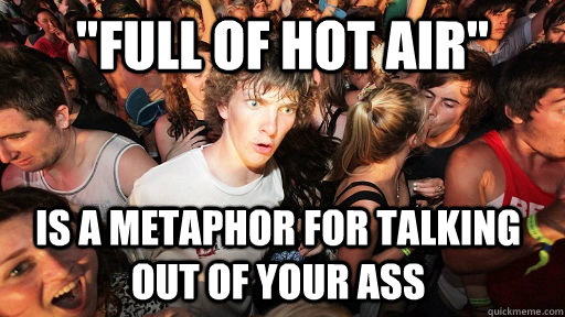 full of hot air is a metaphor for talking out of your ass - Sudden Clarity Clarence