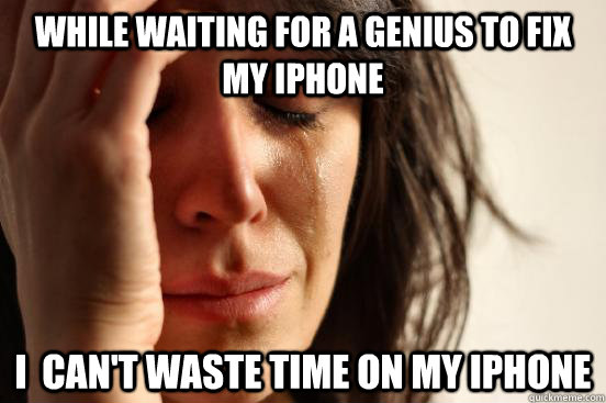 while waiting for a genius to fix my iphone i cant waste t - First World Problems