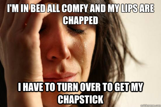 im in bed all comfy and my lips are chapped i have to turn - First World Problems