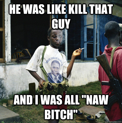 he was like kill that guy and i was all naw bitch - Sassy Child Soldier