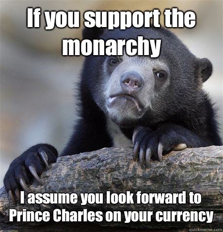If you support the monarchy because thats when I realize I d - Confession Bear