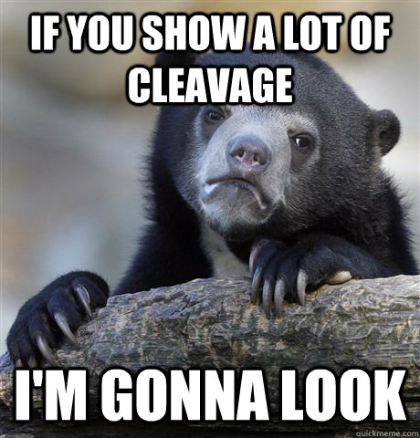 if you show a lot of cleavage im gonna look - Confession Bear