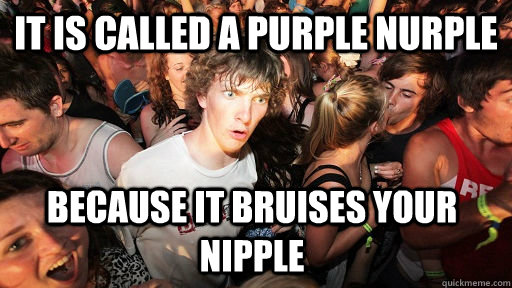 it is called a purple nurple because it bruises your nipple - Sudden Clarity Clarence