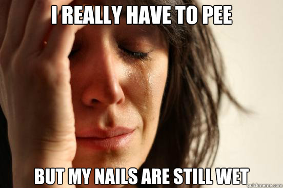 i really have to pee but my nails are still wet - First World Problems