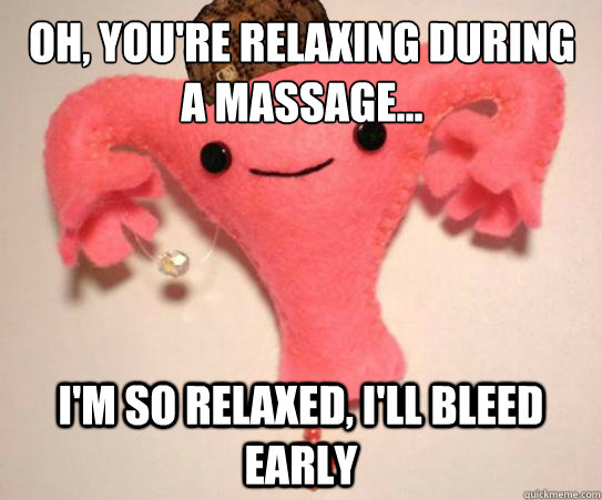 oh youre relaxing during a massage im so relaxed ill - Scumbag Uterus