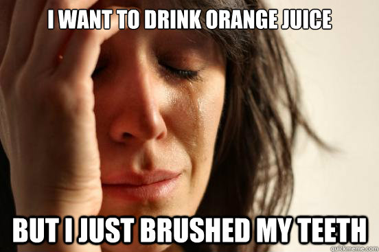 i want to drink orange juice but i just brushed my teeth - First World Problems