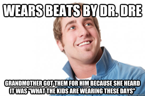 wears beats by dr dre grandmother got them for him because - Misunderstood douchebag