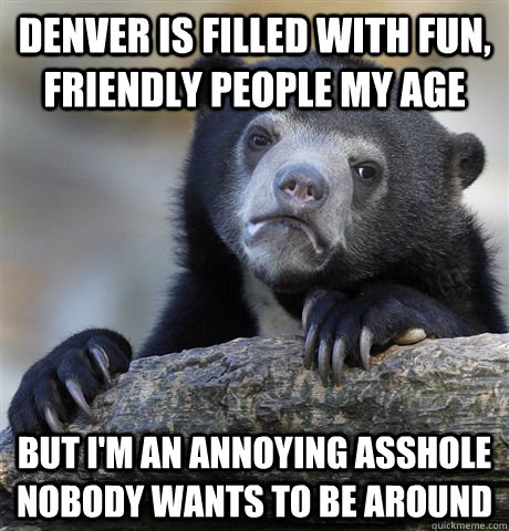 denver is filled with fun friendly people my age but im an - Confession Bear