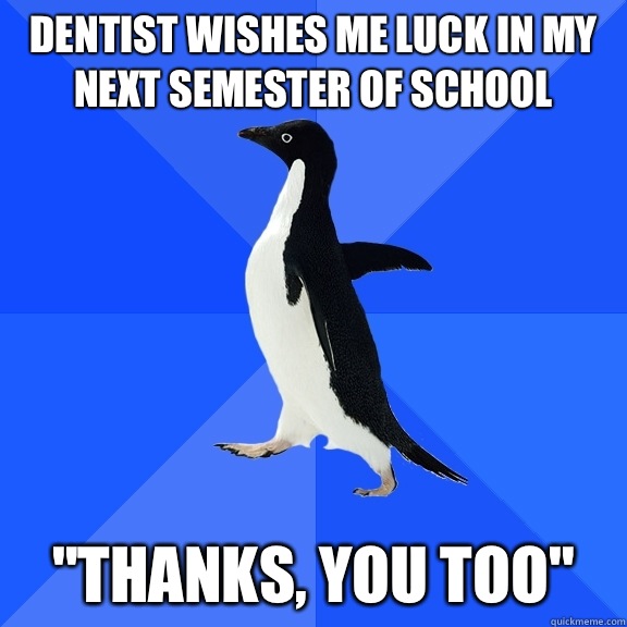 Dentist wishes me luck in my next semester of school Thanks - Socially Awkward Penguin