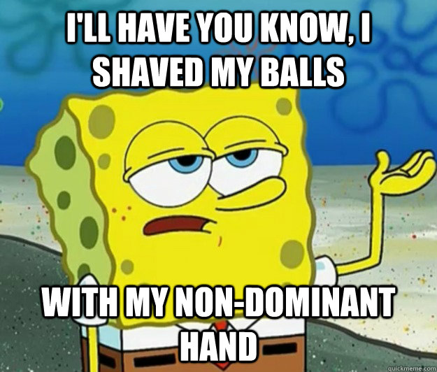 ill have you know i shaved my balls with my nondominant h - Tough Spongebob