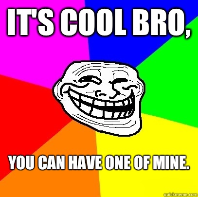 Its cool bro You can have one of mine - Troll Face