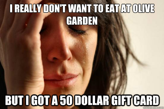 i really dont want to eat at olive garden but i got a 50 do - First World Problems
