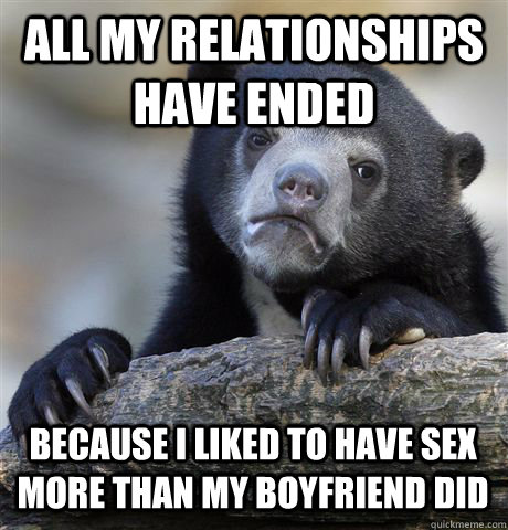 all my relationships have ended because i liked to have sex - Confession Bear