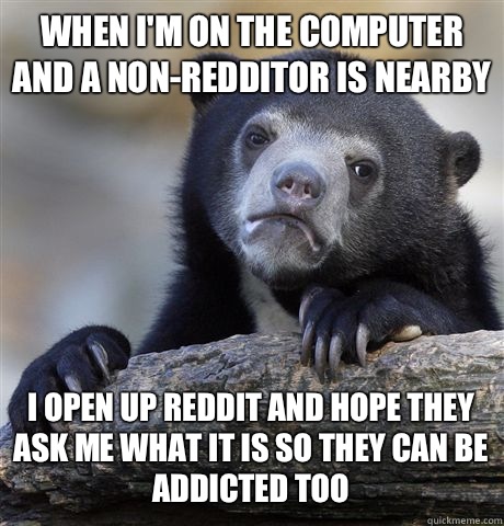 When Im on the computer and a nonredditor is nearby I open u - Confession Bear